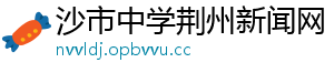 沙市中学荆州新闻网	